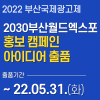 2022 부산국제광고제 “2030부산월드엑스포 홍보 캠페인 아이디어 출품”