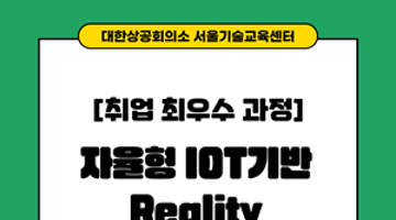 [취업 최우수과정] 자율형 IoT기반 Reality AI융합 전문가 과정 교육생 모집